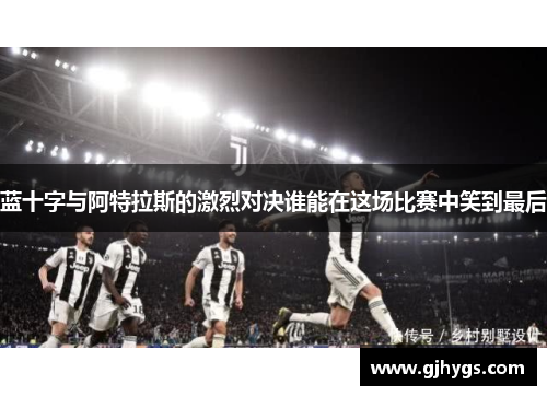 蓝十字与阿特拉斯的激烈对决谁能在这场比赛中笑到最后