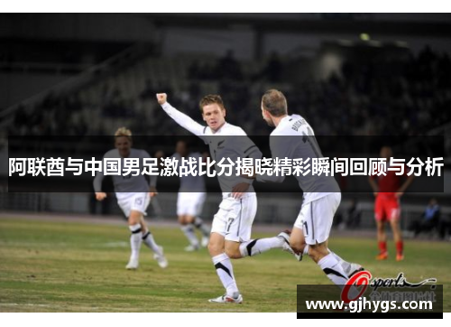 阿联酋与中国男足激战比分揭晓精彩瞬间回顾与分析