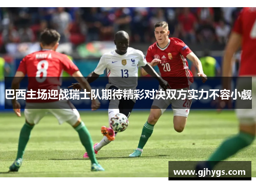 巴西主场迎战瑞士队期待精彩对决双方实力不容小觑