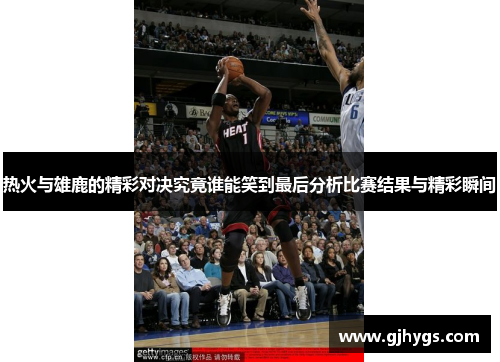 热火与雄鹿的精彩对决究竟谁能笑到最后分析比赛结果与精彩瞬间